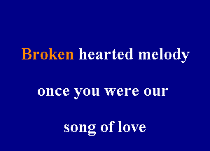Broken hearted melody

once you VVCI'C 0111'

song of love