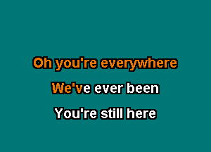 Oh you're everywhere

We've ever been

You're still here