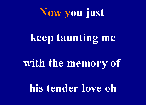 Now you just

keep taunting me

with the memory of

his tender love oh