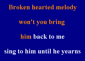 Broken hearted melody
won't you bring
him back to me

sing to him until he yearns