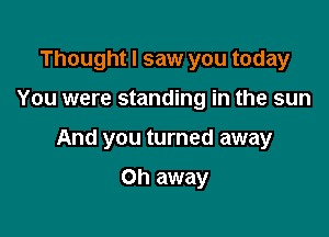 Thought I saw you today

You were standing in the sun

And you turned away

Oh away