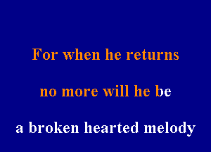 For When he returns

no more Will he be

a broken hearted melody
