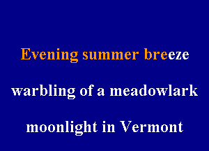 Evening summer breeze
warbling of a meadowlark

moonlight in Vermont