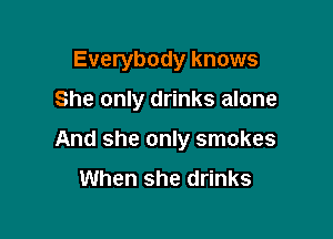 Everybody knows

She only drinks alone

And she only smokes
When she drinks