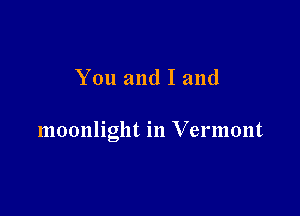 You and I and

moonlight in Vermont