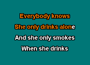 Everybody knows

She only drinks alone

And she only smokes
When she drinks