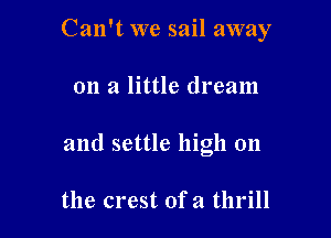 Can't we sail away

on a little dream
and settle high 011

the crest ofa thrill