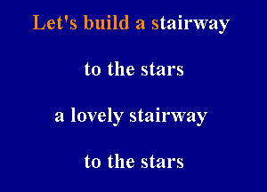 Let's build a stairway

t0 the stars

a lovely stairway

t0 the stars
