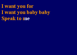 I want you for
I want you baby baby
Speak to me