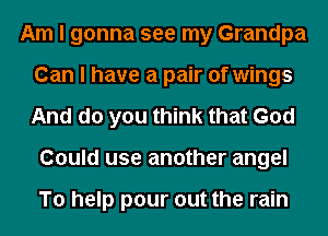 Am I gonna see my Grandpa
Can I have a pair of wings
And do you think that God

Could use another angel

To help pour out the rain