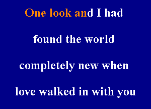 One look and I had
found the world

completely new When

love walked in With you