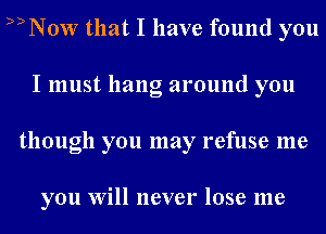 D)Now that I have found you
I must hang around you
though you may refuse me

you Will never lose me