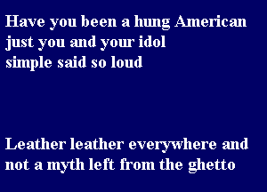 Have you been a hung American
just you and your idol
simple said so loud

Leather leather everywhere and
not a myth left from the ghetto