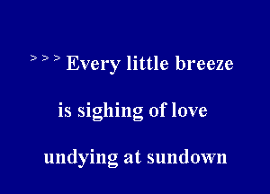 b D ) Every little breeze

is siglling of love

undying at sundown