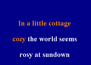 In a little cottage

cozy the world seems

rosy at sundown