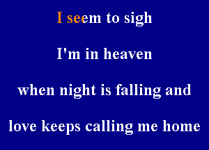 I seem to sigh
I'm in heaven
When night is falling and

love keeps calling me home