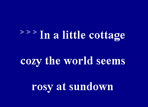 D D ) In a little cottage

cozy the world seems

rosy at sundown