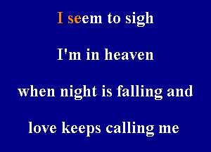 I seem to sigh
I'm in heaven
When night is falling and

love keeps calling me