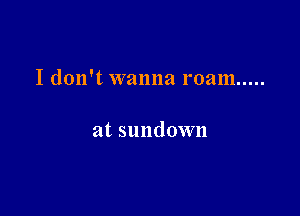 I don't wanna roam .....

at sundown