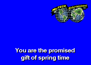 You are the promised
gift of spring time