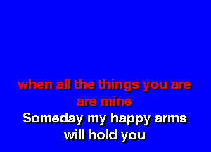 Someday my happy arms
will hold you
