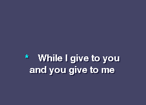 1 While I give to you
and you give to me