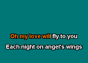 Oh my love will fly to you

Each night on angel's wings