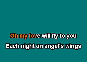 Oh my love will fly to you

Each night on angel's wings