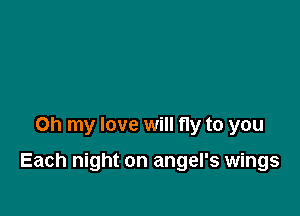 Oh my love will fly to you

Each night on angel's wings