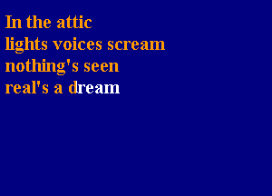 In the attic

lights voices scream
nothing's seen
real's a dream