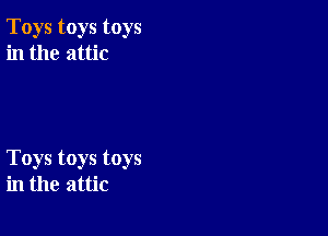 Toys toys toys
in the attic

Toys toys toys
in the attic