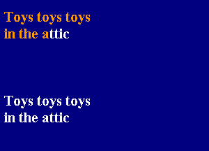 Toys toys toys
in the attic

Toys toys toys
in the attic