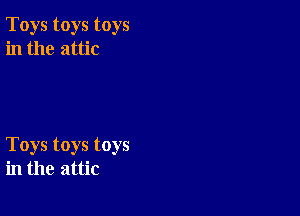 Toys toys toys
in the attic

Toys toys toys
in the attic