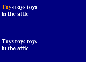 Toys toys toys
in the attic

Toys toys toys
in the attic