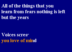 All of the things that you
learn from fears nothing is left
but the years

Voices screw
you love of mind