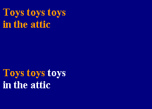 Toys toys toys
in the attic

Toys toys toys
in the attic