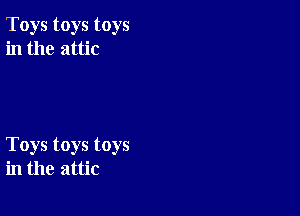 Toys toys toys
in the attic

Toys toys toys
in the attic
