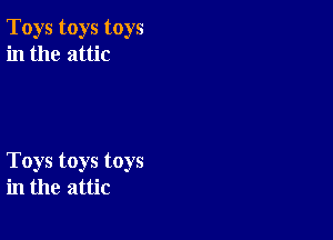Toys toys toys
in the attic

Toys toys toys
in the attic