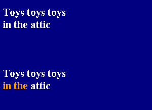 Toys toys toys
in the attic

Toys toys toys
in the attic