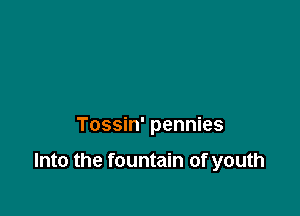 Tossin' pennies

Into the fountain of youth