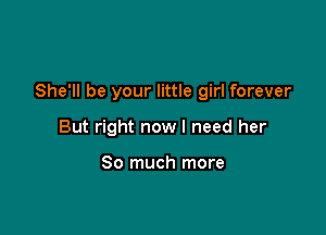 She'll be your little girl forever

But right now I need her

So much more