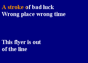 A stroke of bad luck
Wrong place wrong time

This flyer is out
of the line