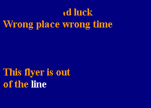 .(l luck
Wrong place wrong time

This flyer is out
of the line