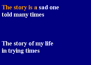The story is a sad one
told many times

The story of my life
in trying times