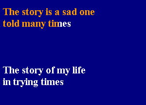 The story is a sad one
told many times

The story of my life
in trying times