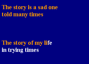 The story is a sad one
told many times

The story of my life
in trying times