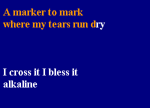 A marker to mark
Where my tears run dry

I cross it I bless it
alkaline