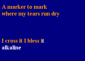 A marker to mark
Where my tears run dry

I cross it I bless it
alkaline