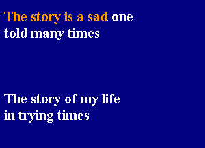 The story is a sad one
told many times

The story of my life
in trying times
