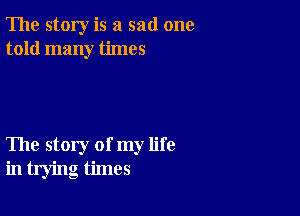 The story is a sad one
told many times

The story of my life
in trying times